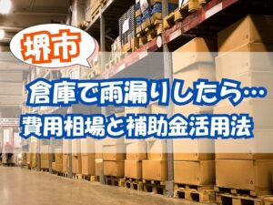 堺市で倉庫の雨漏り修理はいくら？工事内容別の費用相場と補助金活用法